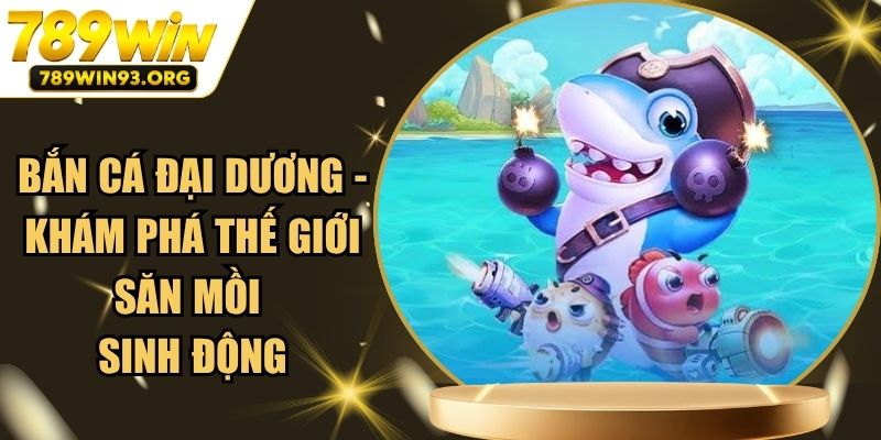 Bắn Cá Đại Dương - Khám Phá Thế Giới Săn Mồi Sinh Động