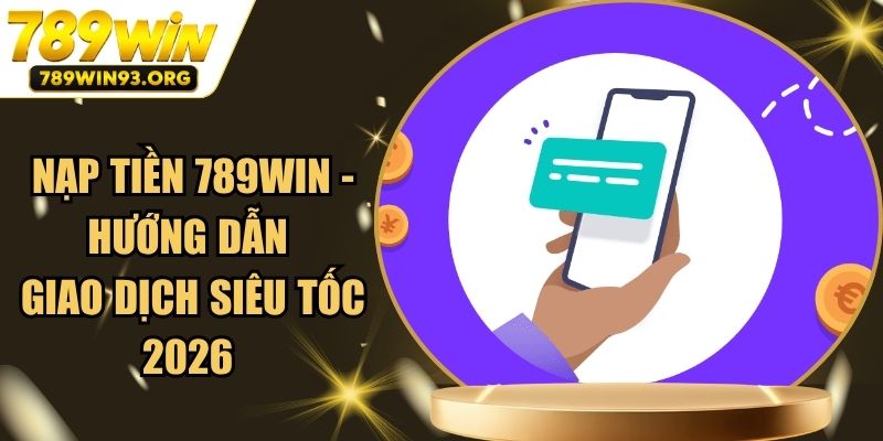 Nạp Tiền 789Win - Hướng Dẫn Giao Dịch Siêu Tốc 2026