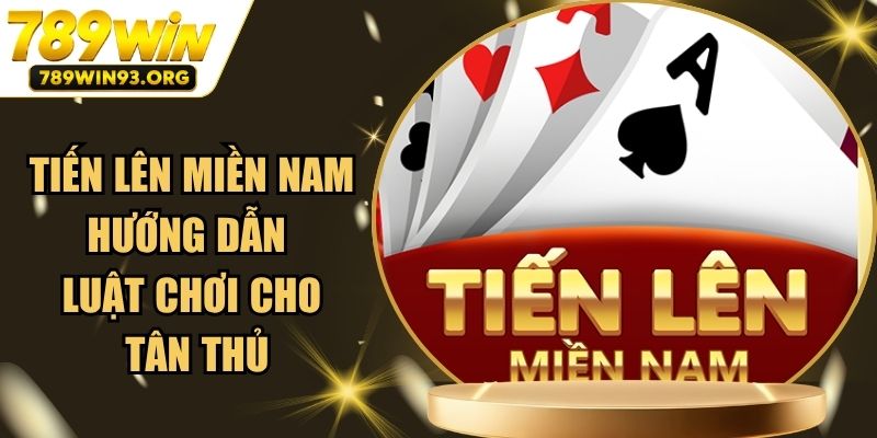 Tiến Lên Miền Nam - Hướng Dẫn Luật Chơi Cho Tân Thủ